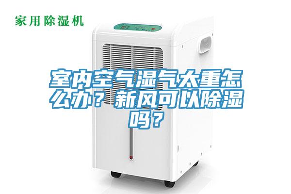 室內空氣濕氣太重怎么辦？新風可以除濕嗎？