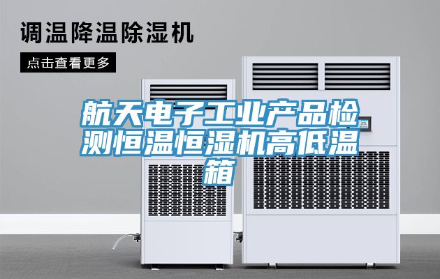 航天電子工業產品檢測恒溫恒濕機高低溫箱